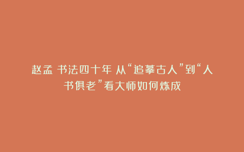 赵孟頫书法四十年：从“追摹古人”到“人书俱老”看大师如何炼成