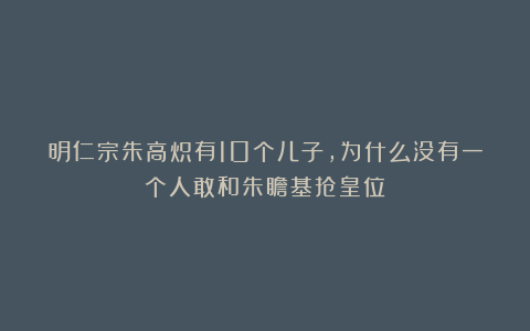 明仁宗朱高炽有10个儿子，为什么没有一个人敢和朱瞻基抢皇位？