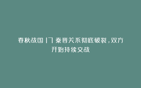春秋战国（17）秦晋关系彻底破裂，双方开始持续交战