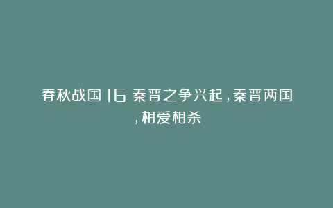春秋战国（16）秦晋之争兴起，秦晋两国，相爱相杀