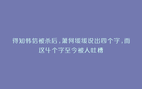 得知韩信被杀后，萧何缓缓说出四个字，而这4个字至今被人吐槽