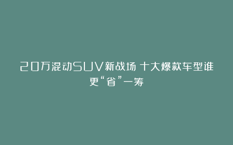 20万混动SUV新战场！十大爆款车型谁更“省”一筹？