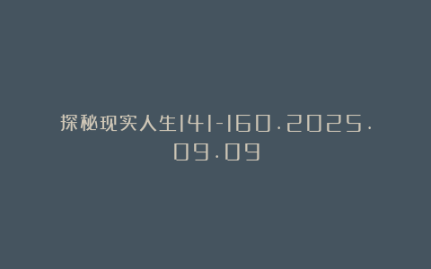 探秘现实人生141-160.2025.09.09