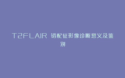 T2FLAIR 错配征影像诊断意义及鉴别