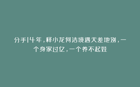分手14年，释小龙何洁境遇天差地别，一个身家过亿，一个养不起娃