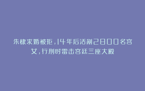 朱棣求婚被拒，14年后活剐2800名宫女，行刑时雷击宫廷三座大殿