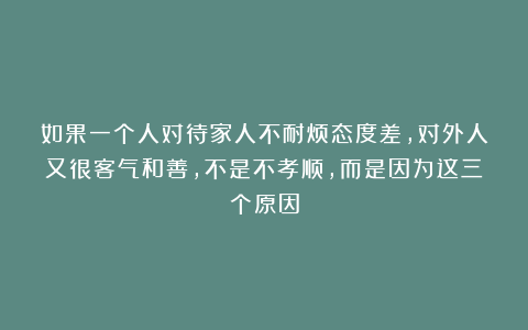 如果一个人对待家人不耐烦态度差，对外人又很客气和善，不是不孝顺，而是因为这三个原因