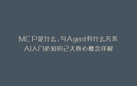 MCP是什么，与Agent有什么关系？AI入门必知的2大核心概念详解