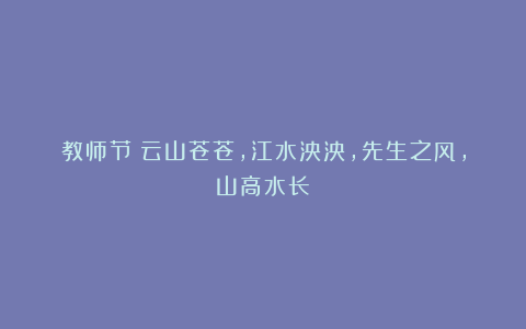 教师节：云山苍苍，江水泱泱，先生之风，山高水长
