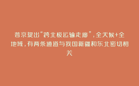 普京提出“跨北极运输走廊”，全天候+全地域，有两条通道与我国新疆和东北密切相关！