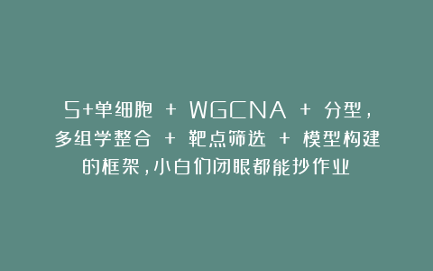 5+单细胞 + WGCNA + 分型，多组学整合 + 靶点筛选 + 模型构建的框架，小白们闭眼都能抄作业！