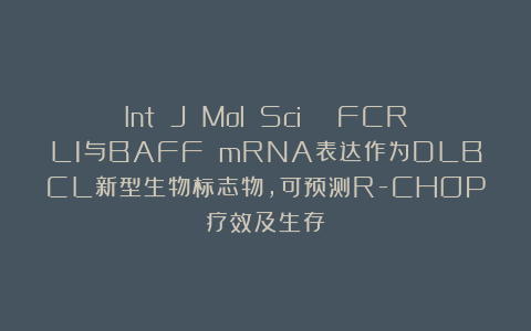 Int J Mol Sci | FCRL1与BAFF mRNA表达作为DLBCL新型生物标志物，可预测R-CHOP疗效及生存