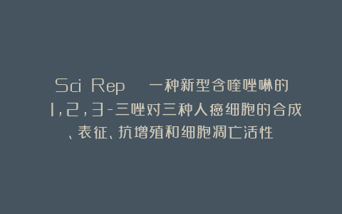Sci Rep | 一种新型含喹唑啉的 1,2,3-三唑对三种人癌细胞的合成、表征、抗增殖和细胞凋亡活性