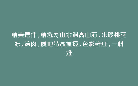 精美摆件，精选寿山水洞高山石，朱砂桃花冻，满肉，质地结晶通透，色彩鲜红，一料难