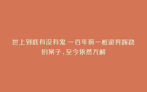 世上到底有没有鬼？一百年前一桩诡异蹊跷的案子，至今依然无解