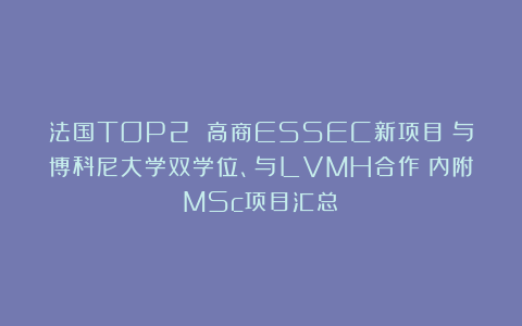 法国TOP2 高商ESSEC新项目！与博科尼大学双学位、与LVMH合作！内附MSc项目汇总！