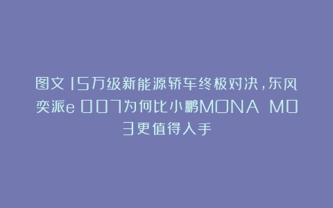 图文｜15万级新能源轿车终极对决，东风奕派eπ007为何比小鹏MONA M03更值得入手？