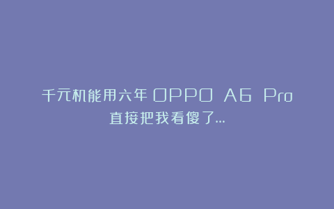 千元机能用六年？OPPO A6 Pro直接把我看傻了…
