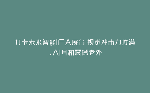 打卡未来智能IFA展台：视觉冲击力拉满，AI耳机震撼老外