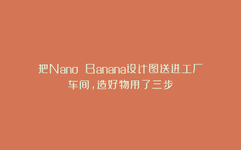 把Nano Banana设计图送进工厂车间，造好物用了三步