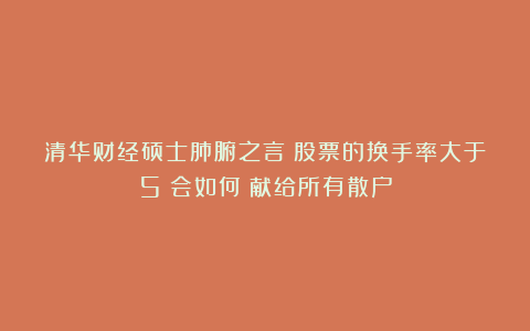 清华财经硕士肺腑之言：股票的换手率大于5%会如何？献给所有散户