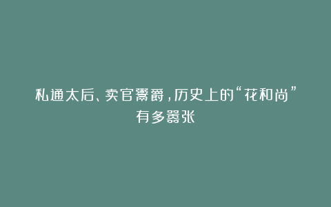 私通太后、卖官鬻爵，历史上的“花和尚”有多嚣张？