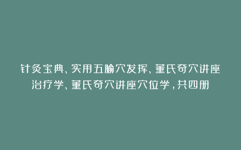 针灸宝典、实用五腧穴发挥、董氏奇穴讲座治疗学、董氏奇穴讲座穴位学，共四册！