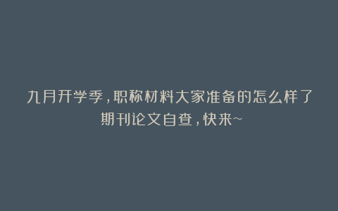 九月开学季，职称材料大家准备的怎么样了？期刊论文自查，快来~