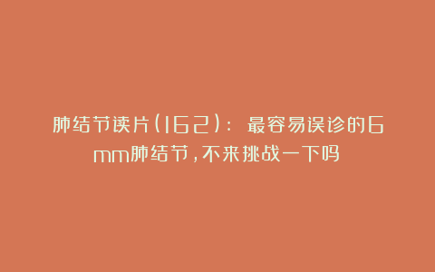 肺结节读片(162): 最容易误诊的6mm肺结节，不来挑战一下吗？