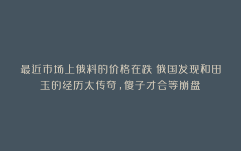 最近市场上俄料的价格在跌？俄国发现和田玉的经历太传奇，傻子才会等崩盘！