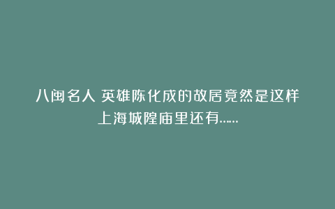 八闽名人｜英雄陈化成的故居竟然是这样！上海城隍庙里还有……