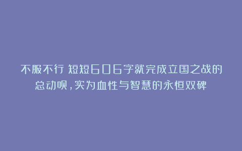 不服不行！短短606字就完成立国之战的总动员，实为血性与智慧的永恒双碑！