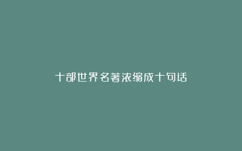 十部世界名著浓缩成十句话