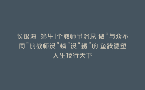侯银海 第41个教师节沉思：做“与众不同”的教师没“鳞”没“鳍”的鲶鱼践德塑人生技行天下