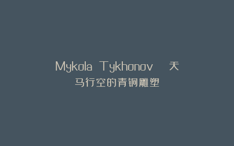 Mykola Tykhonov | 天马行空的青铜雕塑