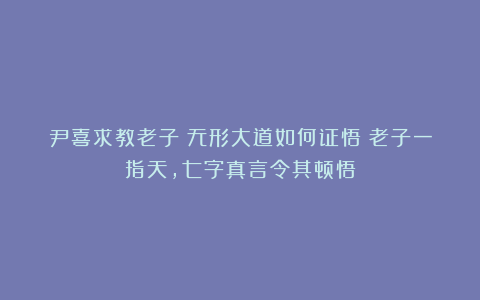 尹喜求教老子：无形大道如何证悟？老子一指天，七字真言令其顿悟
