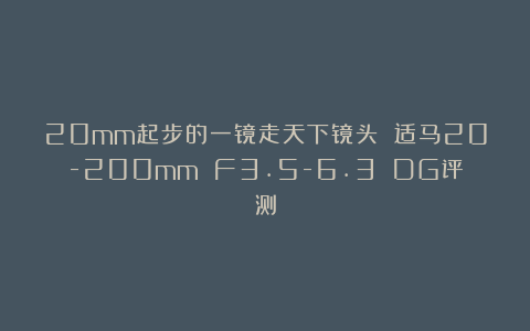 20mm起步的一镜走天下镜头 适马20-200mm F3.5-6.3 DG评测