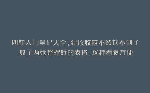 四柱入门笔记大全，建议收藏不然找不到了！放了两张整理好的表格，这样看更方便