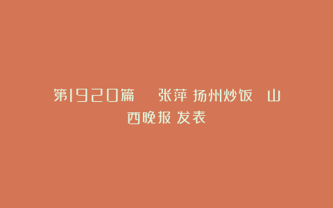 第1920篇 | 张萍：扬州炒饭 《山西晚报》发表