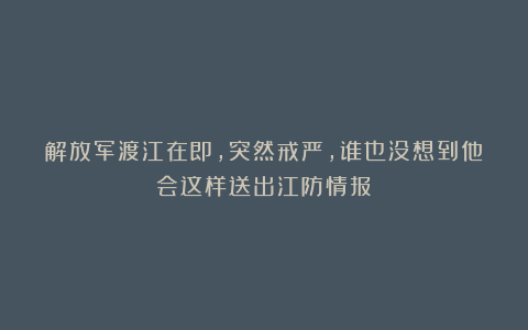 解放军渡江在即，突然戒严，谁也没想到他会这样送出江防情报！