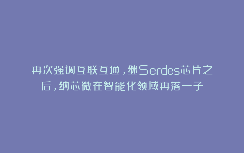 再次强调互联互通，继Serdes芯片之后，纳芯微在智能化领域再落一子