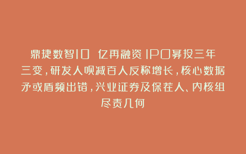 鼎捷数智10 亿再融资：IPO募投三年三变，研发人员减百人反称增长，核心数据矛或盾频出错，兴业证券及保荐人、内核组尽责几何？
