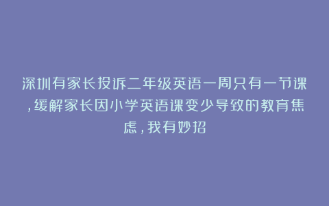 深圳有家长投诉二年级英语一周只有一节课,缓解家长因小学英语课变少导致的教育焦虑,我有妙招