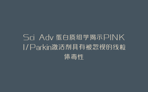 Sci Adv丨蛋白质组学揭示PINK1/Parkin激活剂具有被忽视的线粒体毒性
