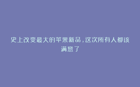 史上改变最大的苹果新品，这次所有人都该满意了
