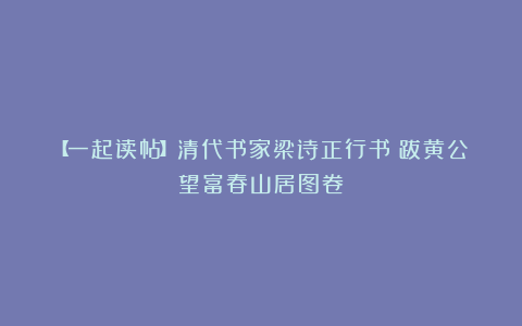 【一起读帖】清代书家梁诗正行书《跋黄公望富春山居图卷》