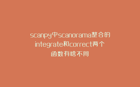 scanpy中scanorama整合的integrate和correct两个函数有啥不同？