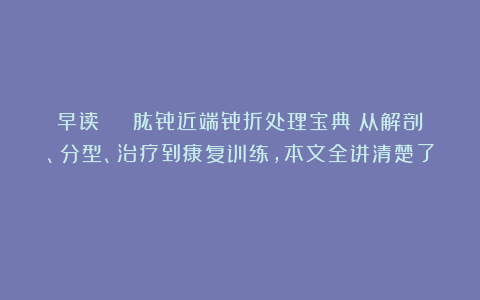 早读 | 肱骨近端骨折处理宝典：从解剖、分型、治疗到康复训练，本文全讲清楚了！