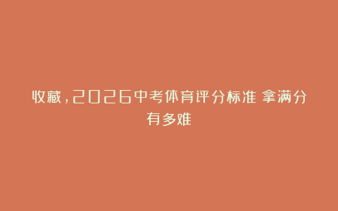 收藏，2026中考体育评分标准！拿满分有多难？