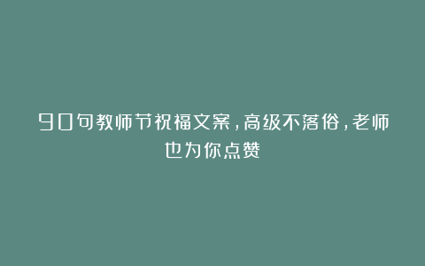 90句教师节祝福文案,高级不落俗,老师也为你点赞